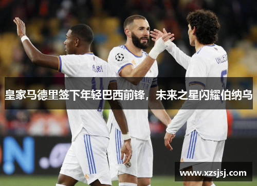 皇家马德里签下年轻巴西前锋，未来之星闪耀伯纳乌