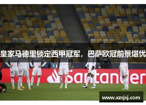 皇家马德里锁定西甲冠军，巴萨欧冠前景堪忧