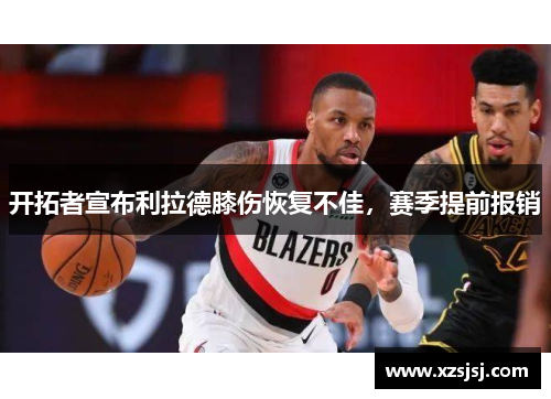 开拓者宣布利拉德膝伤恢复不佳，赛季提前报销