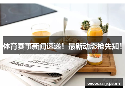 体育赛事新闻速递！最新动态抢先知！