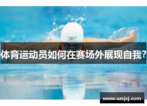 体育运动员如何在赛场外展现自我？