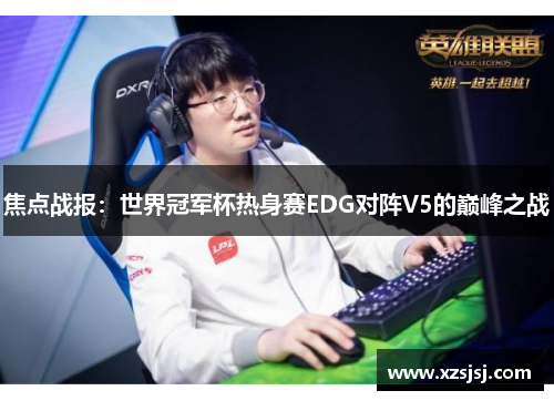焦点战报：世界冠军杯热身赛EDG对阵V5的巅峰之战