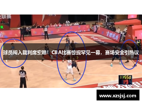 球员闯入裁判席索赔！CBA比赛惊现罕见一幕，赛场安全引热议
