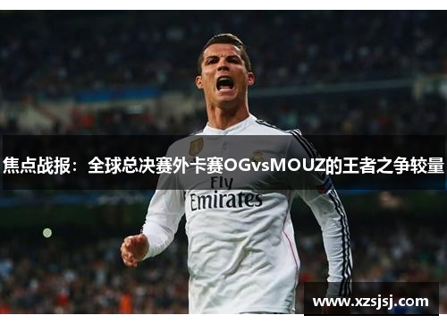 焦点战报：全球总决赛外卡赛OGvsMOUZ的王者之争较量