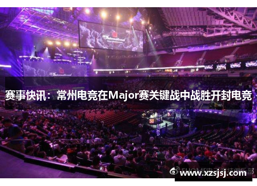 赛事快讯：常州电竞在Major赛关键战中战胜开封电竞