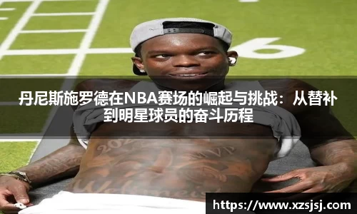 丹尼斯施罗德在NBA赛场的崛起与挑战：从替补到明星球员的奋斗历程