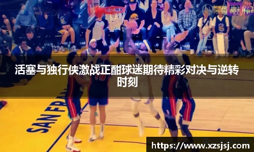 活塞与独行侠激战正酣球迷期待精彩对决与逆转时刻
