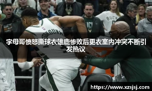 字母哥愤怒撕球衣雄鹿惨败后更衣室内冲突不断引发热议