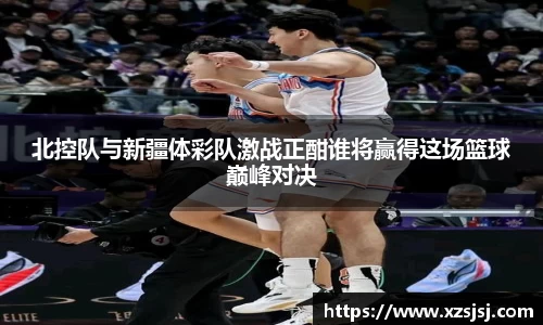 北控队与新疆体彩队激战正酣谁将赢得这场篮球巅峰对决
